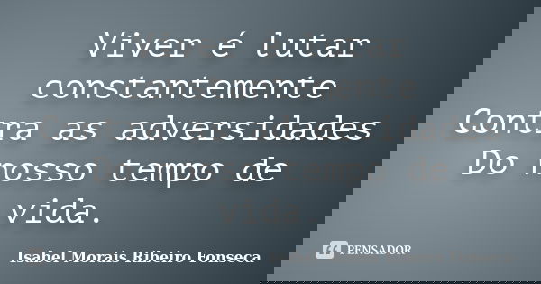 Viver é lutar constantemente Contra as adversidades Do nosso tempo de vida.... Frase de Isabel Morais Ribeiro Fonseca.