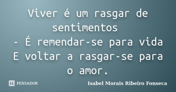 Viver é um rasgar de sentimentos - É remendar-se para vida E voltar a rasgar-se para o amor.... Frase de Isabel Morais Ribeiro Fonseca.