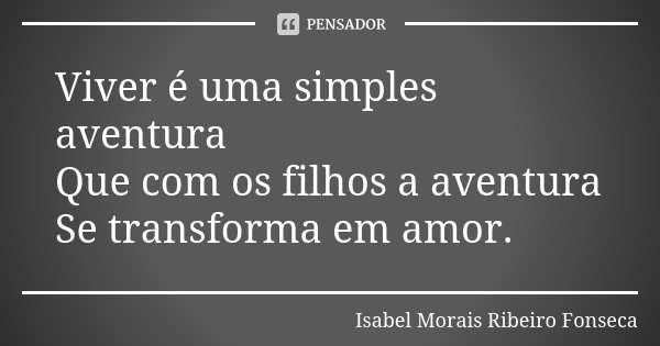 Viver é uma simples aventura Que com os filhos a aventura Se transforma em amor.... Frase de Isabel Morais Ribeiro Fonseca.