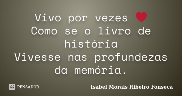 Vivo por vezes ❤ Como se o livro de história Vivesse nas profundezas da memória.... Frase de Isabel Morais Ribeiro Fonseca.
