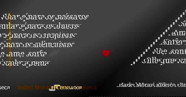 Voar é para os pássaros Sonhar é para os loucos Amar é para os corajosos Sofrer é para os silenciosos Voe, sonhe, ame, sofra ❤ Olhe que vai valer a pena... Frase de Isabel Morais Ribeiro Fonseca.