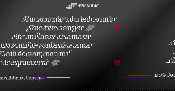 Vou acordar do belo sonho Que tive contigo 💘 Por mil anos te amarei Outros mil te voltaria a amar E ainda nem por mil Eu te esqueceria 💘... Frase de Isabel Morais Ribeiro Fonseca.