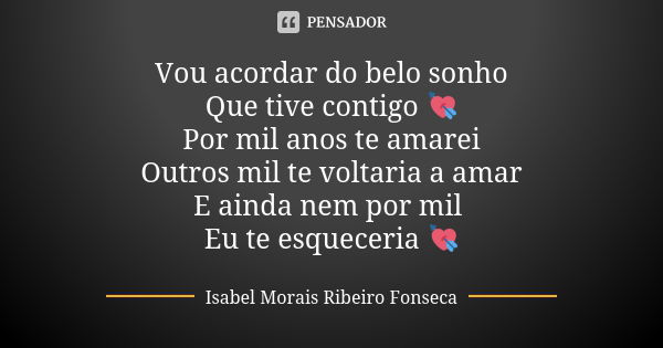 Vou acordar do belo sonho Que tive contigo 💘 Por mil anos te amarei Outros mil te voltaria a amar E ainda nem por mil Eu te esqueceria 💘... Frase de Isabel Morais Ribeiro Fonseca.