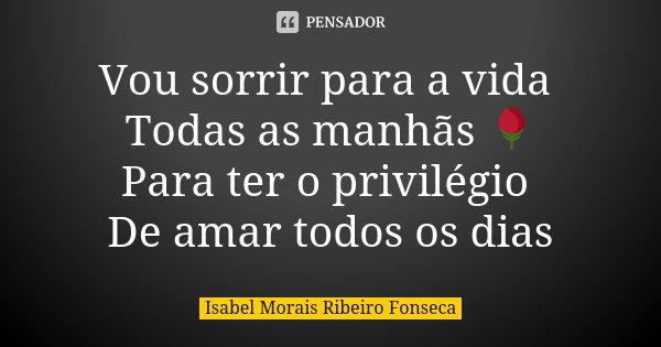 Vou sorrir para a vida Todas as manhãs 🌹 Para ter o privilégio De amar todos os dias... Frase de Isabel Morais Ribeiro Fonseca.