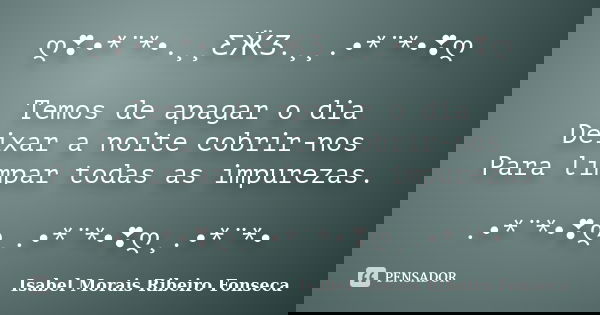ღ❣•*¨*•.¸¸ƸӜƷ.¸¸.•*¨*•❣ღ Temos de apagar o dia Deixar a noite cobrir-nos Para limpar todas as impurezas. .•*¨*•❣ღ¸.•*¨*•❣ღ¸.•*¨*•... Frase de Isabel Morais Ribeiro Fonseca.