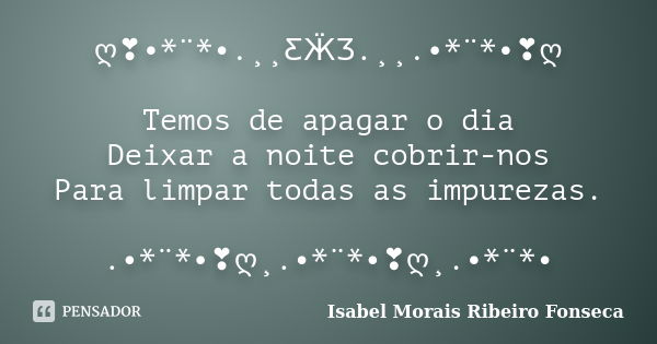 ღ❣•*¨*•.¸¸ƸӜƷ.¸¸.•*¨*•❣ღ Temos de apagar o dia Deixar a noite cobrir-nos Para limpar todas as impurezas. .•*¨*•❣ღ¸.•*¨*•❣ღ¸.•*¨*•... Frase de Isabel Morais Ribeiro Fonseca.