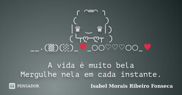 ╭＊⌒═⌒＊╮ (／／／＼＼＼) │♛ ‿ ♛│) (╰┬ღ─ღ┬ ) __.(▒)(░)_﻿♥_○○♡♡♡○○_♥ A vida é muito bela Mergulhe nela em cada instante.... Frase de Isabel Morais Ribeiro Fonseca.