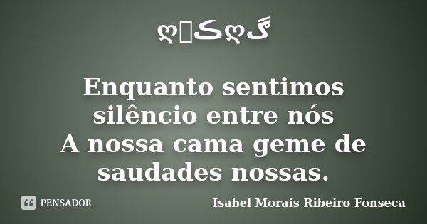 ღڪےღڰ﻿ Enquanto sentimos silêncio entre nós A nossa cama geme de saudades nossas.... Frase de Isabel Morais Ribeiro Fonseca.