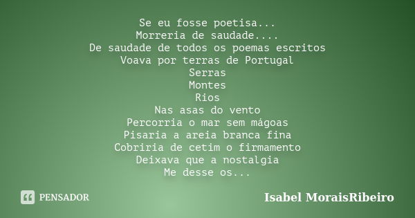 Se eu fosse poetisa... Morreria de saudade.... De saudade de todos os poemas escritos Voava por terras de Portugal Serras Montes Rios Nas asas do vento Percorri... Frase de Isabel MoraisRibeiro.
