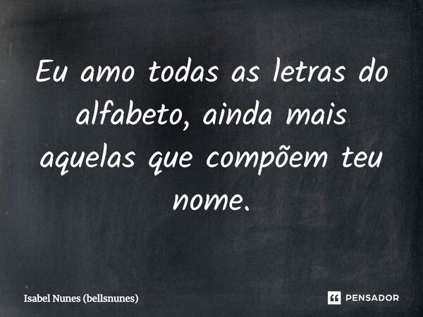 ⁠Eu amo todas as letras do alfabeto, ainda mais aquelas que compõem teu nome.... Frase de Isabel Nunes (bellsnunes).
