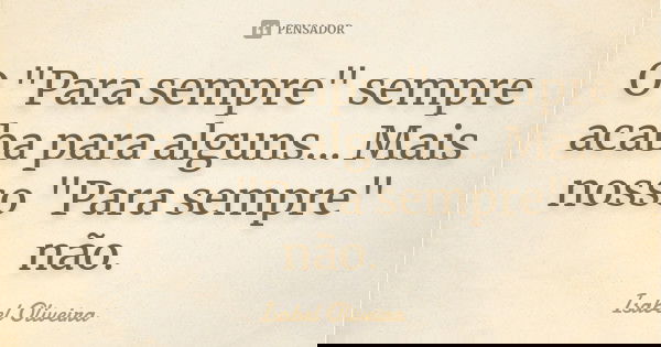 O "Para sempre" sempre acaba para alguns... Mais nosso "Para sempre" não.... Frase de Isabel Oliveira.