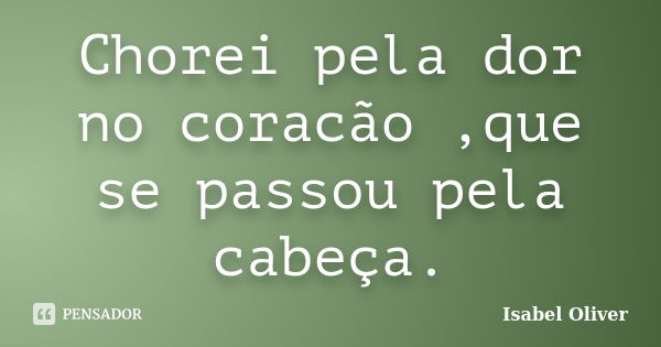 Chorei pela dor no coracão ,que se passou pela cabeça.... Frase de Isabel Oliver.