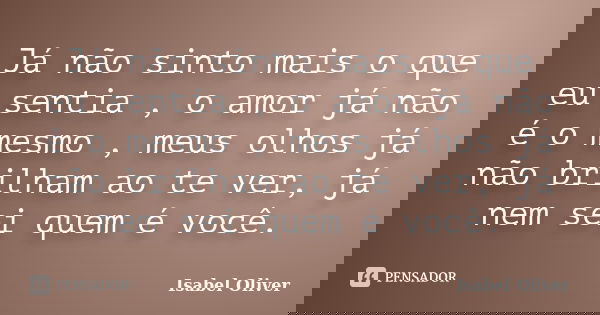 Já não sinto mais o que eu sentia , o amor já não é o mesmo , meus olhos já não brilham ao te ver, já nem sei quem é você.... Frase de Isabel Oliver.