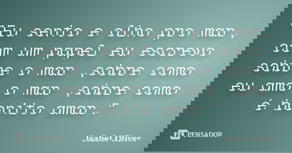 "Eu sento e olho pro mar, com um papel eu escrevo sobre o mar ,sobre como eu amo o mar ,sobre como é bonito amar."... Frase de Isabel Oliver.