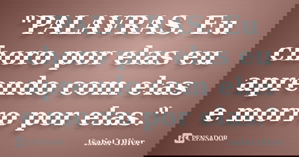 "PALAVRAS. Eu choro por elas eu aprendo com elas e morro por elas."... Frase de Isabel Oliver.