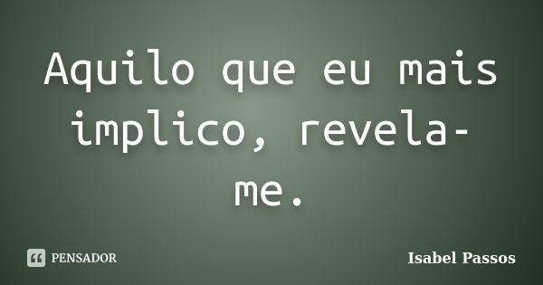 Aquilo que eu mais implico, revela-me.... Frase de Isabel Passos.