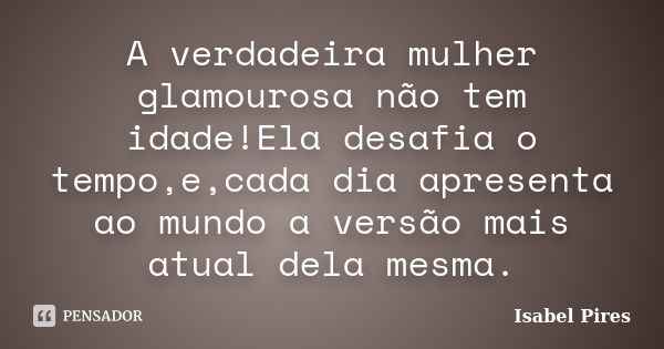 A verdadeira mulher glamourosa não tem idade!Ela desafia o tempo,e,cada dia apresenta ao mundo a versão mais atual dela mesma.... Frase de Isabel Pires.