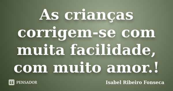 As crianças corrigem-se com muita facilidade, com muito amor.!... Frase de Isabel Ribeiro Fonseca.