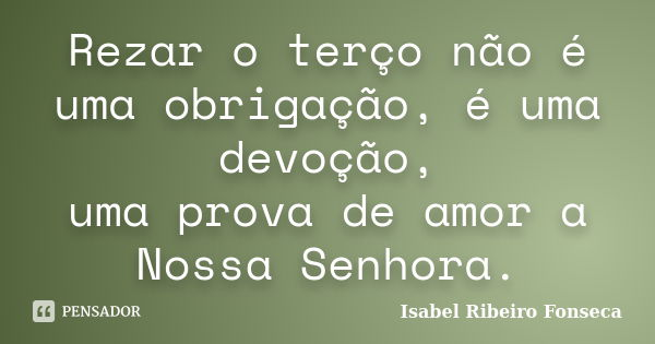 Rezar o terço não é uma obrigação, é uma devoção, uma prova de amor a Nossa Senhora.... Frase de Isabel Ribeiro Fonseca.