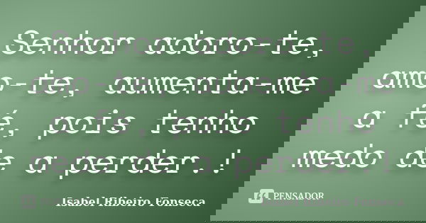 Senhor adoro-te, amo-te, aumenta-me a fé, pois tenho medo de a perder.!... Frase de Isabel Ribeiro Fonseca.