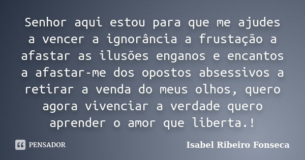 Senhor aqui estou para que me ajudes a vencer a ignorância a frustação a afastar as ilusões enganos e encantos a afastar-me dos opostos absessivos a retirar a v... Frase de Isabel Ribeiro Fonseca.