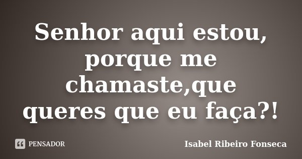 Senhor aqui estou, porque me chamaste,que queres que eu faça?!... Frase de Isabel Ribeiro Fonseca.