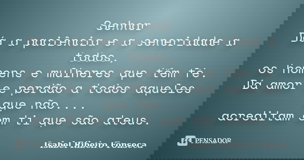Senhor Dá a paciência e a seneridade a todos, os homens e mulheres que têm fé. Dá amor e perdão a todos aqueles que não.... acreditam em ti que são ateus.... Frase de Isabel Ribeiro Fonseca.