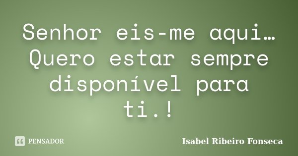 Senhor eis-me aqui… Quero estar sempre disponível para ti.!... Frase de Isabel Ribeiro Fonseca.