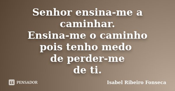 Senhor ensina-me a caminhar. Ensina-me o caminho pois tenho medo de perder-me de ti.... Frase de Isabel Ribeiro Fonseca.