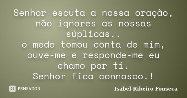 Senhor escuta a nossa oração, não ignores as nossas súplicas.. o medo tomou conta de mim, ouve-me e responde-me eu chamo por ti. Senhor fica connosco.!... Frase de Isabel Ribeiro Fonseca.