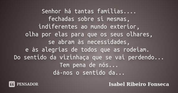 Senhor há tantas famílias.... fechadas sobre si mesmas, indiferentes ao mundo exterior, olha por elas para que os seus olhares, se abram às necessidades, e às a... Frase de Isabel Ribeiro Fonseca.