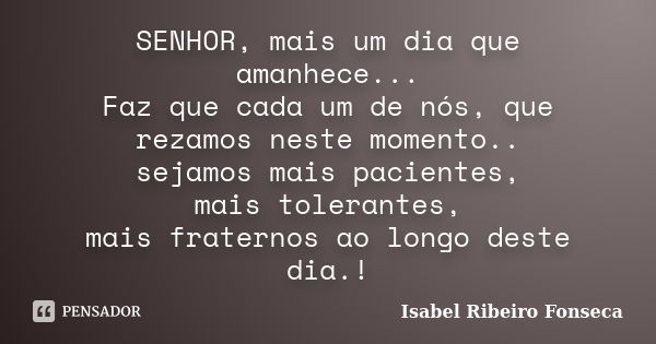 SENHOR, mais um dia que amanhece... Faz que cada um de nós, que rezamos neste momento.. sejamos mais pacientes, mais tolerantes, mais fraternos ao longo deste d... Frase de Isabel Ribeiro Fonseca.