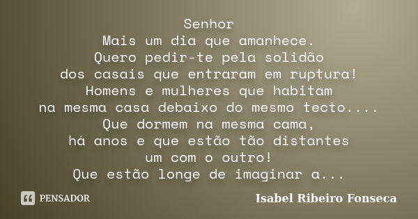 Senhor Mais um dia que amanhece. Quero pedir-te pela solidão dos casais que entraram em ruptura! Homens e mulheres que habitam na mesma casa debaixo do mesmo te... Frase de Isabel Ribeiro Fonseca.