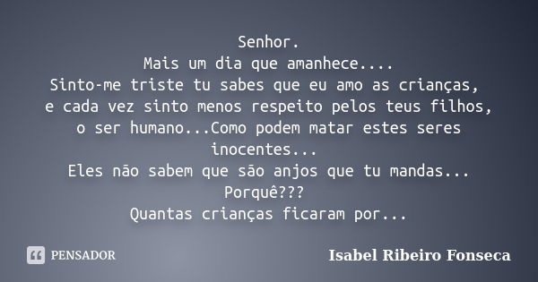 Senhor. Mais um dia que amanhece.... Sinto-me triste tu sabes que eu amo as crianças, e cada vez sinto menos respeito pelos teus filhos, o ser humano...Como pod... Frase de Isabel Ribeiro Fonseca.