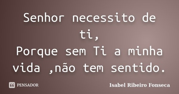 Senhor necessito de ti, Porque sem Ti a minha vida ,não tem sentido.... Frase de Isabel Ribeiro Fonseca.