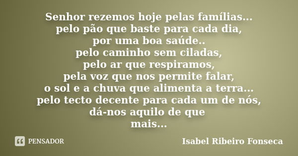 Senhor rezemos hoje pelas famílias... pelo pão que baste para cada dia, por uma boa saúde.. pelo caminho sem ciladas, pelo ar que respiramos, pela voz que nos p... Frase de Isabel Ribeiro Fonseca.