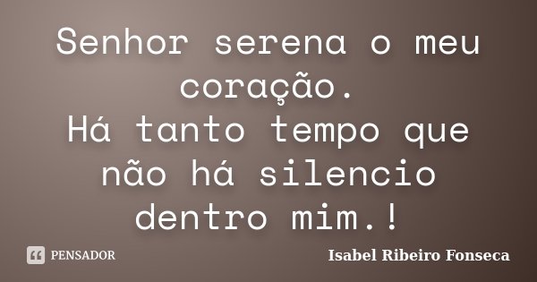 Senhor serena o meu coração. Há tanto tempo que não há silencio dentro mim.!... Frase de Isabel Ribeiro Fonseca.