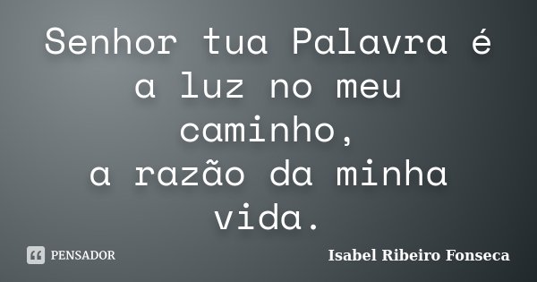 Senhor tua Palavra é a luz no meu caminho, a razão da minha vida.... Frase de Isabel Ribeiro Fonseca.