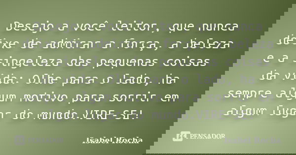 Desejo a você leitor, que nunca deixe de admirar a força, a beleza e a singeleza das pequenas coisas da vida: Olhe para o lado, ha sempre algum motivo para sorr... Frase de Isabel Rocha.
