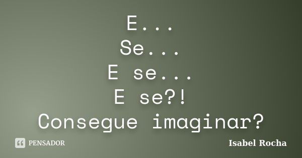 E... Se... E se... E se?! Consegue imaginar?... Frase de Isabel Rocha.