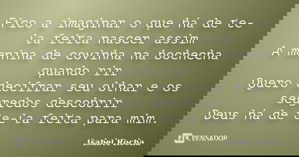 Fico a imaginar o que há de te-la feita nascer assim A menina de covinha na bochecha quando rir Quero decifrar seu olhar e os segredos descobrir Deus há de te-l... Frase de Isabel Rocha.