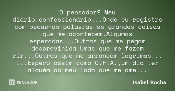 O pensador? Meu diário.confessionário...Onde eu registro com pequenas palavras as grandes coisas que me acontecem.Algumas esperadas...Outras que me pegam despre... Frase de Isabel Rocha.