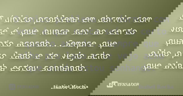 O único problema em dormir com você é que nunca sei ao certo quanto acordo...Sempre que olho pro lado e te vejo acho que ainda estou sonhando.... Frase de Isabel Rocha.