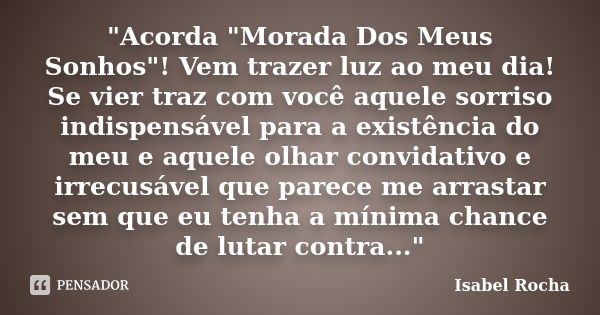 "Acorda "Morada Dos Meus Sonhos"! Vem trazer luz ao meu dia! Se vier traz com você aquele sorriso indispensável para a existência do meu e aquele... Frase de Isabel Rocha.