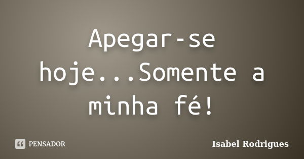 Apegar-se hoje...Somente a minha fé!... Frase de Isabel Rodrigues.