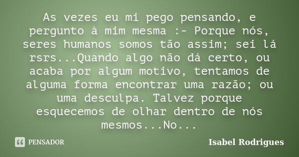 As vezes eu mi pego pensando, e pergunto à mim mesma :- Porque nós, seres humanos somos tão assim; sei lá rsrs...Quando algo não dá certo, ou acaba por algum mo... Frase de Isabel Rodrigues.