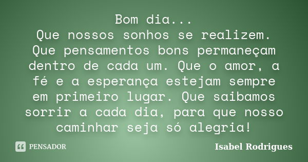 Bom dia... Que nossos sonhos se realizem. Que pensamentos bons permaneçam dentro de cada um. Que o amor, a fé e a esperança estejam sempre em primeiro lugar. Qu... Frase de Isabel Rodrigues.