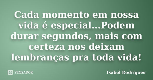 Cada momento em nossa vida é especial...Podem durar segundos, mais com certeza nos deixam lembranças pra toda vida!... Frase de Isabel Rodrigues.