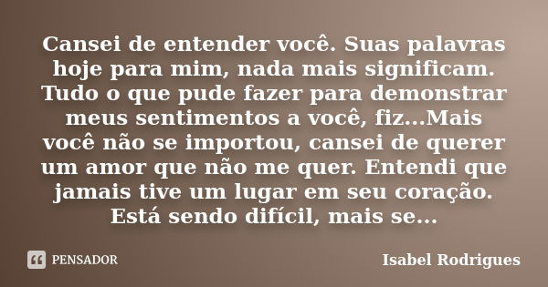 Cansei de entender você. Suas palavras hoje para mim, nada mais significam. Tudo o que pude fazer para demonstrar meus sentimentos a você, fiz...Mais você não s... Frase de Isabel Rodrigues.