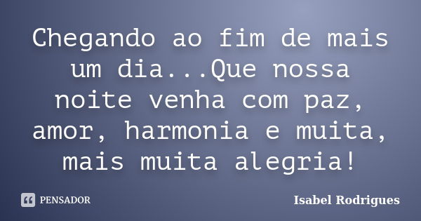 Chegando ao fim de mais um dia...Que nossa noite venha com paz, amor, harmonia e muita, mais muita alegria!... Frase de Isabel Rodrigues.